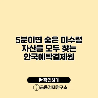 5분이면 숨은 미수령 자산을 모두 찾는 한국예탁결제원