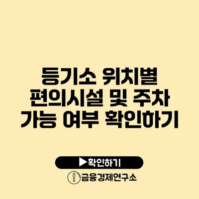 등기소 위치별 편의시설 및 주차 가능 여부 확인하기