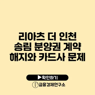 리아츠 더 인천 송림 분양권 계약 해지와 카드사 문제