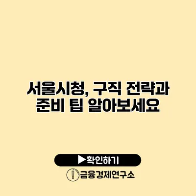 서울시청, 구직 전략과 준비 팁 알아보세요