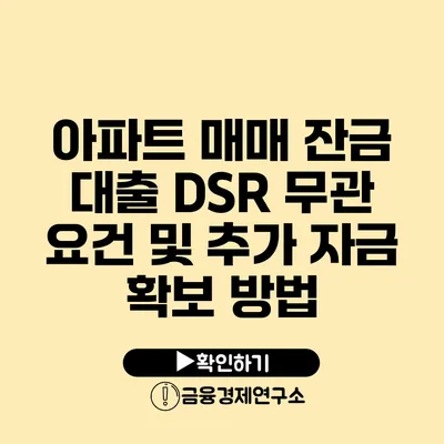 아파트 매매 잔금 대출 DSR 무관 요건 및 추가 자금 확보 방법