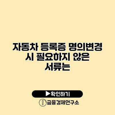 자동차 등록증 명의변경 시 필요하지 않은 서류는?