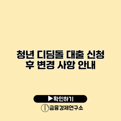 청년 디딤돌 대출 신청 후 변경 사항 안내
