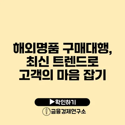 해외명품 구매대행, 최신 트렌드로 고객의 마음 잡기