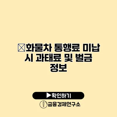 �화물차 통행료 미납 시 과태료 및 벌금 정보