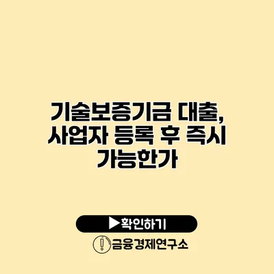 기술보증기금 대출, 사업자 등록 후 즉시 가능한가?