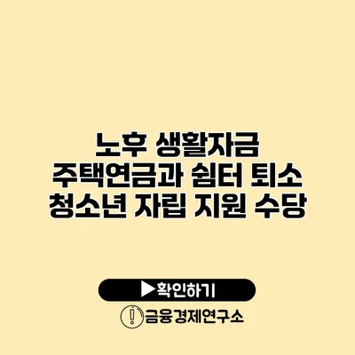노후 생활자금 주택연금과 쉼터 퇴소 청소년 자립 지원 수당