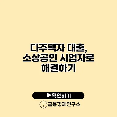 다주택자 대출, 소상공인 사업자로 해결하기