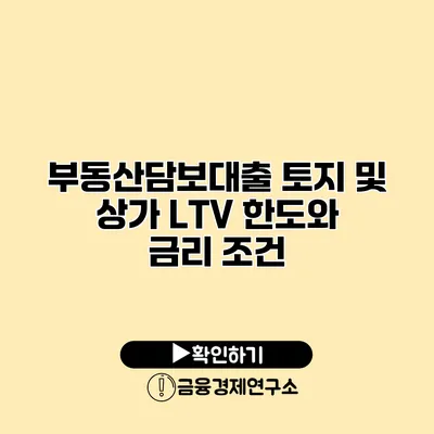 부동산담보대출 토지 및 상가 LTV 한도와 금리 조건