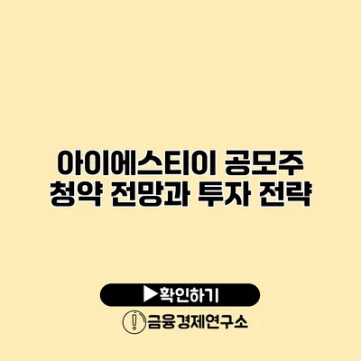 아이에스티이 공모주 청약 전망과 투자 전략