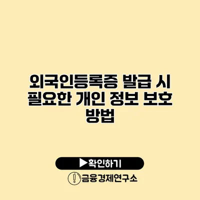 외국인등록증 발급 시 필요한 개인 정보 보호 방법