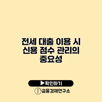전세 대출 이용 시 신용 점수 관리의 중요성
