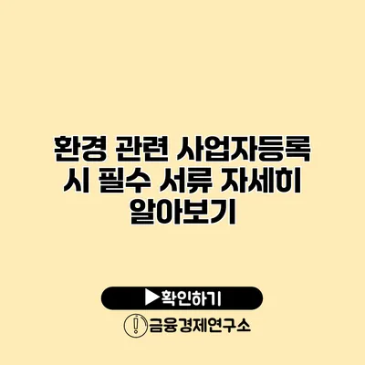 환경 관련 사업자등록 시 필수 서류 자세히 알아보기